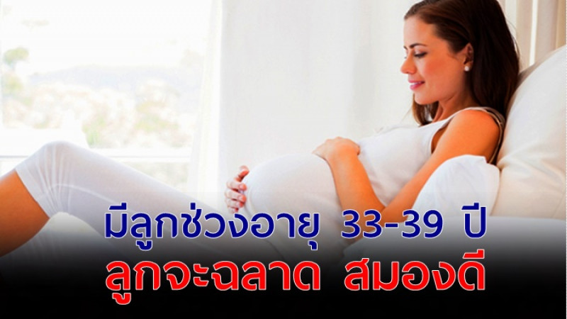 วิจัยเผย มีลูกช่วงอายุ 33-39 ปี ลูกฉลาด สมองดี พัฒนาการเลิศ