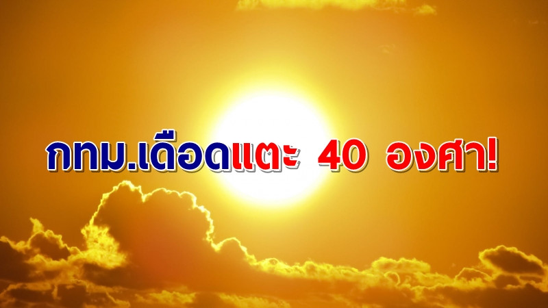 อุตุฯ เผยไทยตอนบนร้อนเหงื่อท่วม กทม.เดือดระอุพุ่งแตะ 40 องศา!