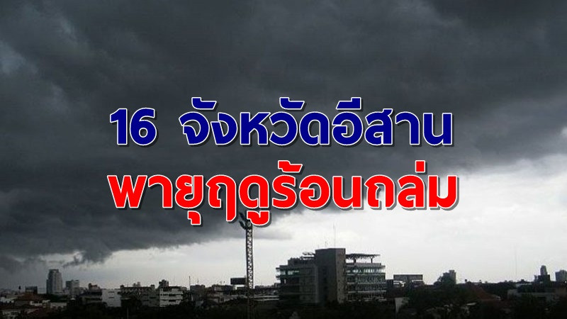 อุตุฯ เตือน 16 จังหวัดภาคอีสานพายุฤดูร้อนถล่ม -เหนือร้อนระอุพุ่งสูงสุด 43 องศา