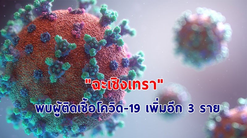 ด่วน ! "ฉะเชิงเทรา" พบผู้ติดเชื้อโควิด-19 เพิ่มอีก 3 ราย