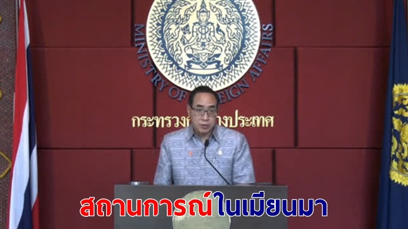 กต.ยันธุรกิจคนไทยในเมียนมา ไม่ได้รับผลกระทบจากสถานการณ์รัฐประหาร