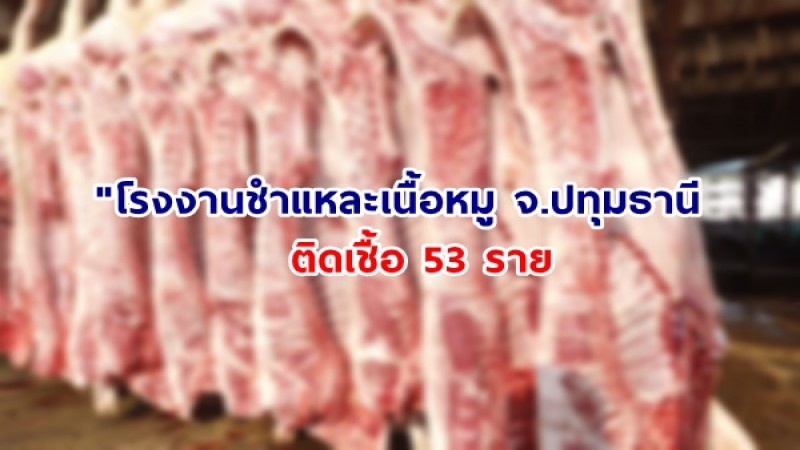 สธ.เผย คลัสเตอร์ "โรงงานชำแหละเนื้อหมู จ.ปทุมธานี" พบผู้ติดเชื้อ 53 ราย