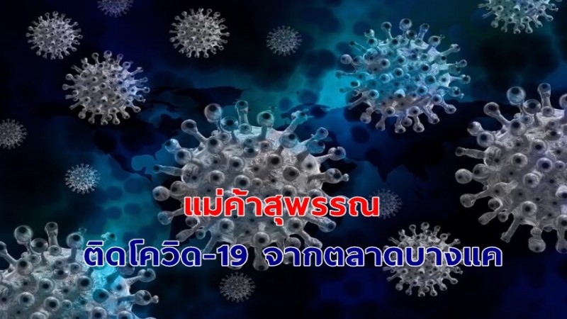 ผู้ว่าฯสุพรรณ เผยแม่ค้าติดโควิด-19 เพิ่มใหม่ 5 ราย ติดเชื้อจากตลาดบางแค