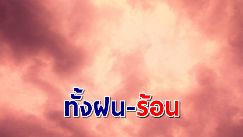 กรมอุตุฯ เผย 11 เม.ย. อากาศร้อน พายุฝน "ภาคเหนือ-อีสาน-กลาง"