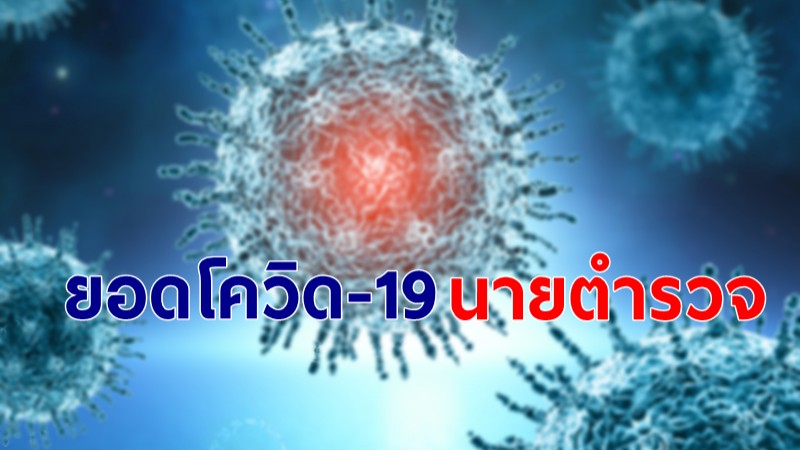 อัพเดตยอดตำรวจติดโควิด-19 รวม 130 นาย! ผบ.ตร.รับมือ เตรียมโรงพยาบาลสนาม