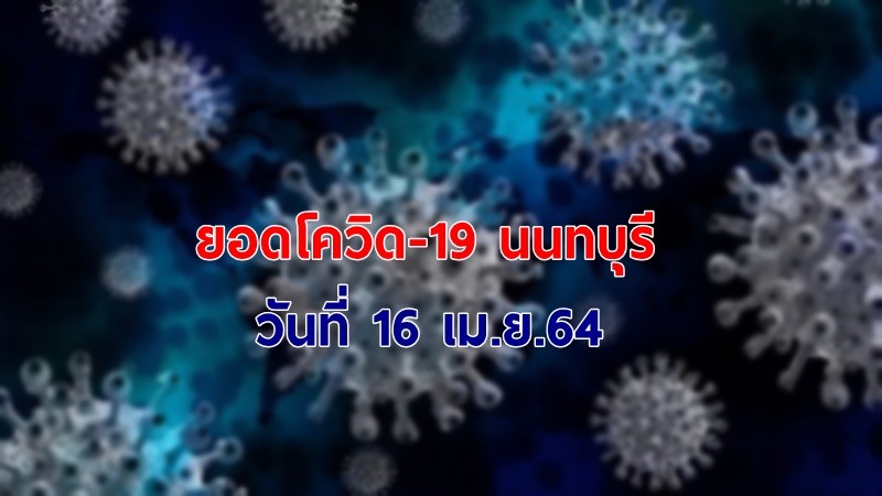 สรุปยอดโควิด-19 จ.นนทบุรี ประจำวันที่ 16 เม.ย.64 พบติดเชื้อใหม่ 80 ราย