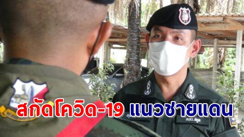 "ผู้การฯสตูล" สั่งระดมทีมตำรวจ - ทหาร ลาดตระเวนเขตช่องทางธรรมชาติไทย -มาเลเซีย สกัดโควิด-19