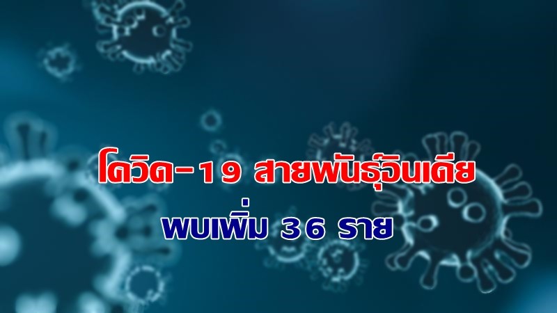 ด่วน ! กรมวิทยาศาสตร์การแพทย์ เผยพบผู้ติดเชื้อโควิด-19 สายพันธุ์อินเดีย เพิ่ม 36 ราย