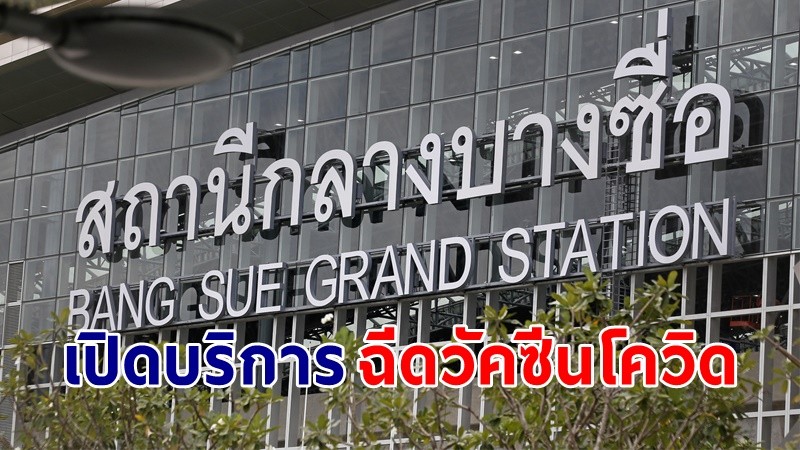 "สถานีกลางบางซื่อ" พร้อมแล้ว! เปิดฉีดวัคซีนโควิดวันละ 1 หมื่นคน เริ่ม 24 พ.ค. นี้