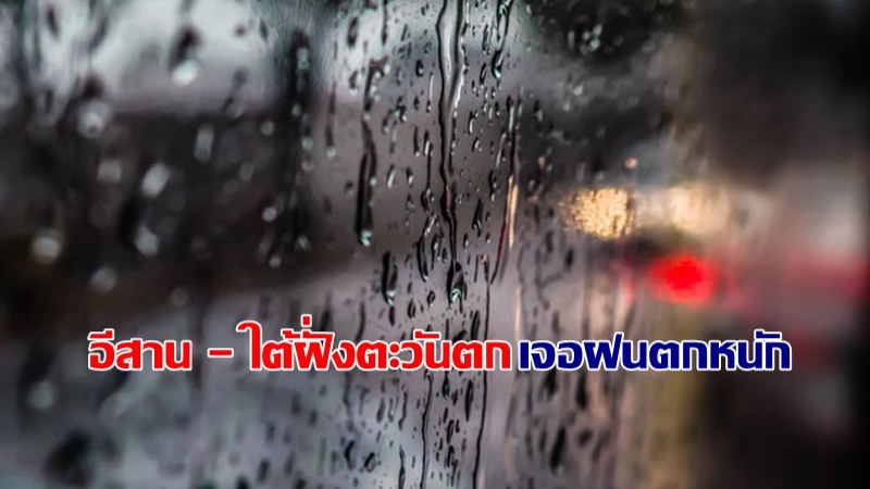 กรมอุตุฯ เผยอีสาน - ใต้ฝั่งตะวันตก เจอฝนตกหนัก