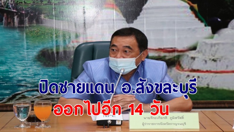 ผู้ว่าฯ กาญจน์ สั่งปิดชายแดน อ.สังขละบุรี ต่ออีก 14 วัน ระงับการขนส่งสินค้านำเข้า-ส่งออก