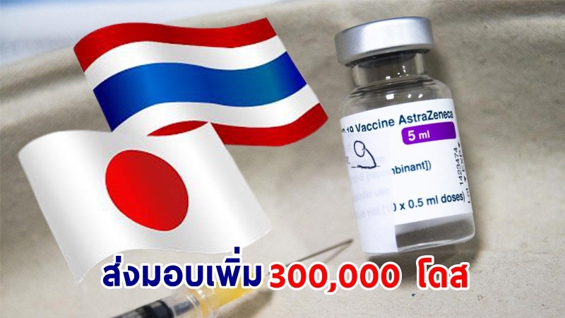 "ญี่ปุ่น" ส่งมอบวัคซีน แอสตร้าฯ ให้แก่ไทยเพิ่มอีก 300,000 โดส