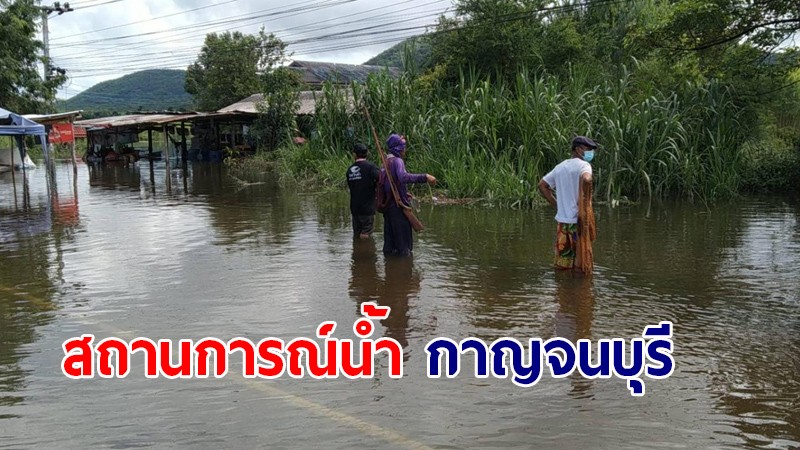 กาญจนบุรี หลายอำเภอน้ำท่วม เริ่มคลี่คลาย เตือน! ประชาชนอยู่ใกล้ริมตลิ่งเฝ้าระวังน้ำ