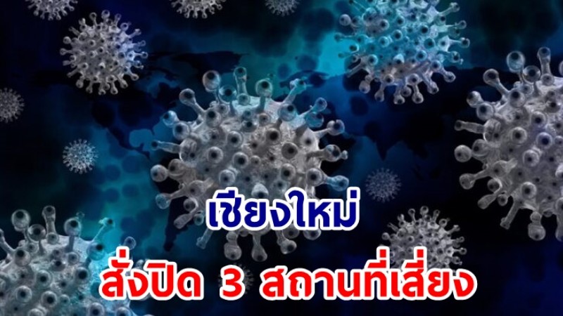 "เชียงใหม่" สั่งปิด 3 สถานที่เสี่ยง ใน 3 อำเภอ หลังพบการติดเชื้อเป็นกลุ่มก้อน