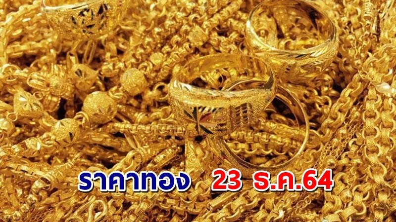 "ราคาทอง" เปิดตลาดเช้าวันนี้ 23 ธ.ค. 64 เพิ่มขึ้น 100 บาท !