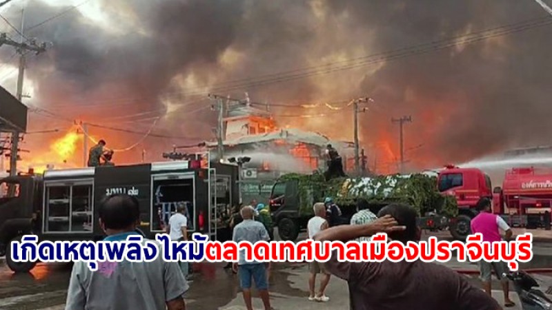 เกิดเหตุไฟไหม้ ตลาดเทศบาลเมืองปราจีนบุรี จนท.เร่งควบคุมเพลิง