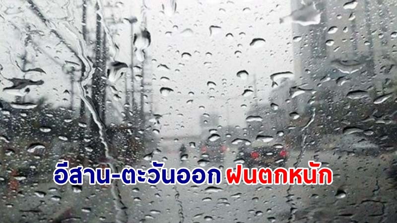 อุตุฯ เตือน ! "อีสาน-ตะวันออก" ฝนตกหนักบางแห่ง เสี่ยงน้ำท่วมฉับพลัน-น้ำป่าไหลหลาก