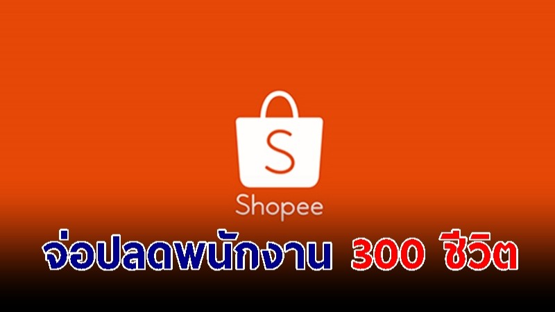 Shopee จ่อปลดพนักงานไทย 300 ชีวิต 