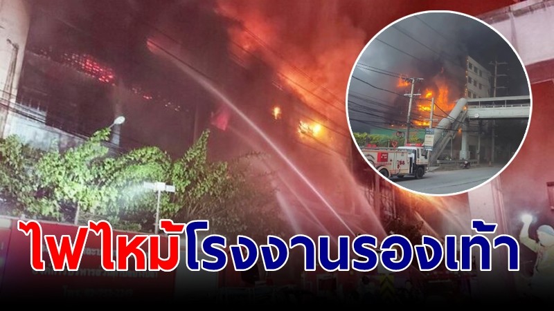 ไฟไหม้โรงงานรองเท้าดัง พนักงาน 100 ชีวิตหนีตายอลหม่าน ล่าสุดยังคุมเพลิงไม่ได้