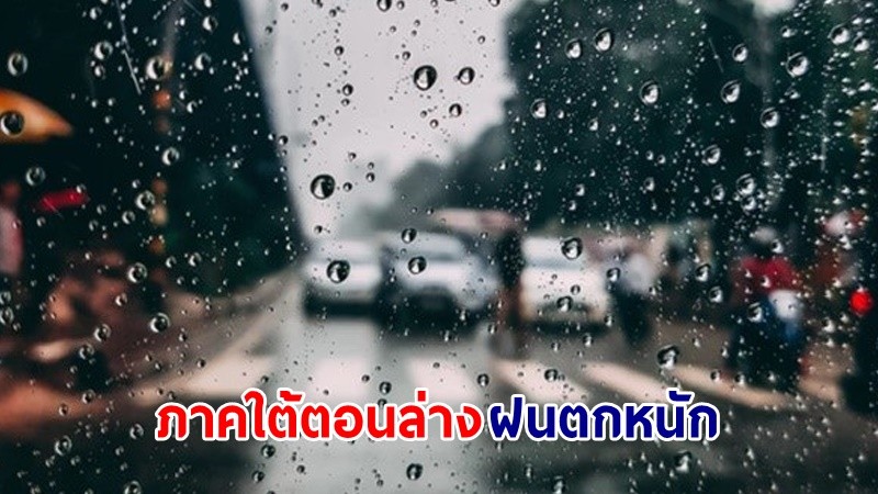 อุตุฯ เตือน ! "10 จังหวัด ภาคใต้ตอนล่าง" ฝนตกหนักบางแห่ง เสี่ยงน้ำท่วมฉับพลัน น้ำป่าไหลหลาก และน้ำล้นตลิ่ง