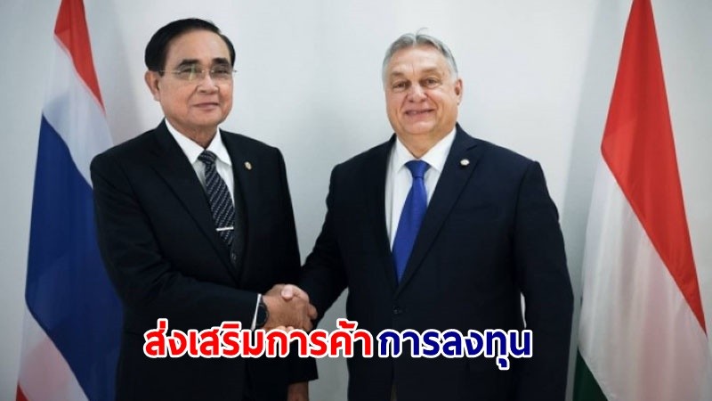 นายกฯ ไทย – ฮังการี พร้อมสานต่อความร่วมมือรอบด้าน ส่งเสริมการค้าการลงทุน