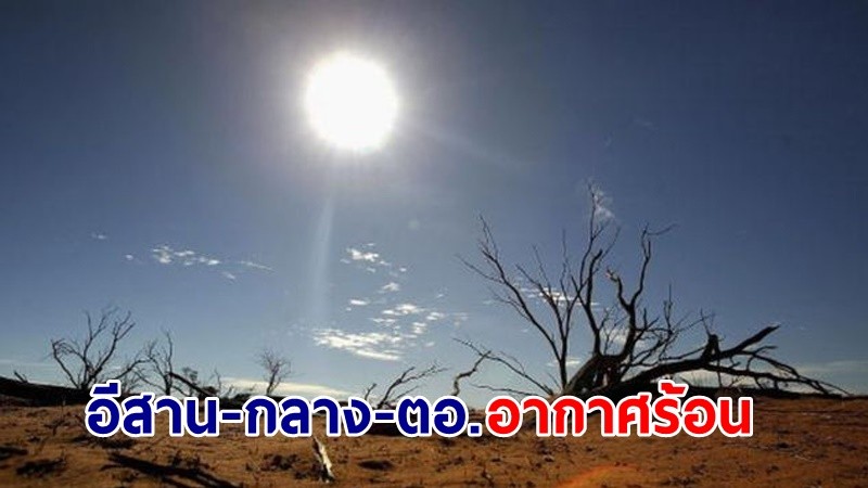 อุตุฯ เตือน!"อีสาน-กลาง-ตอ." มีอากาศร้อนกับฟ้าหลัวในตอนกลางวัน "ภาคใต้" ฝนตกน้อย