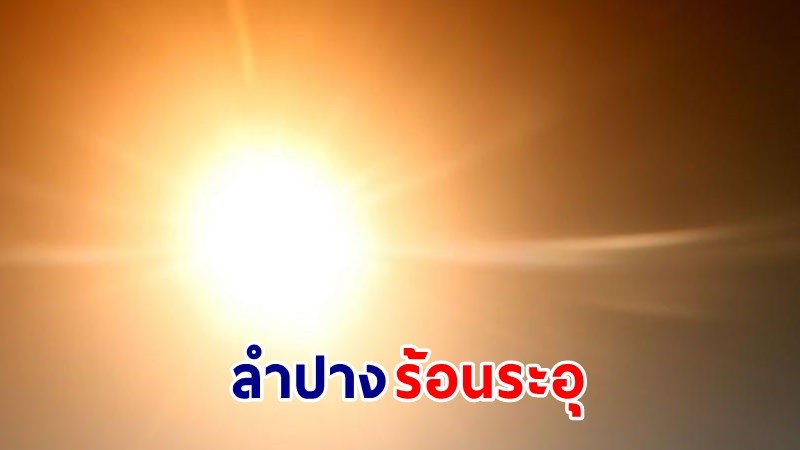 ลำปางร้อนระอุ ! อุณหภูมิทะลุ 42 องศา สูงสุดในประเทศไทย คาดพุ่งถึง 43-44 องศา