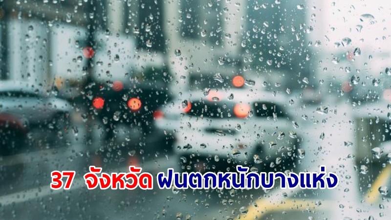 อุตุฯ เตือน! "37 จังหวัด" ฝนตกหนักบางแห่ง เสี่ยงน้ำท่วมฉับพลัน-น้ำป่าไหลหลาก