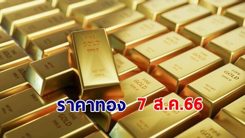 "ราคาทอง" เปิดตลาดเช้าวันที่ 7 ส.ค. 66  คงที่ !