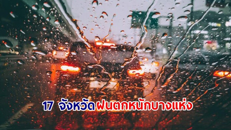 อุตุฯ เตือน! "17 จังหวัด" ฝนตกหนักบางแห่ง เสี่ยงน้ำท่วมฉับพลัน-น้ำป่าไหลหลาก