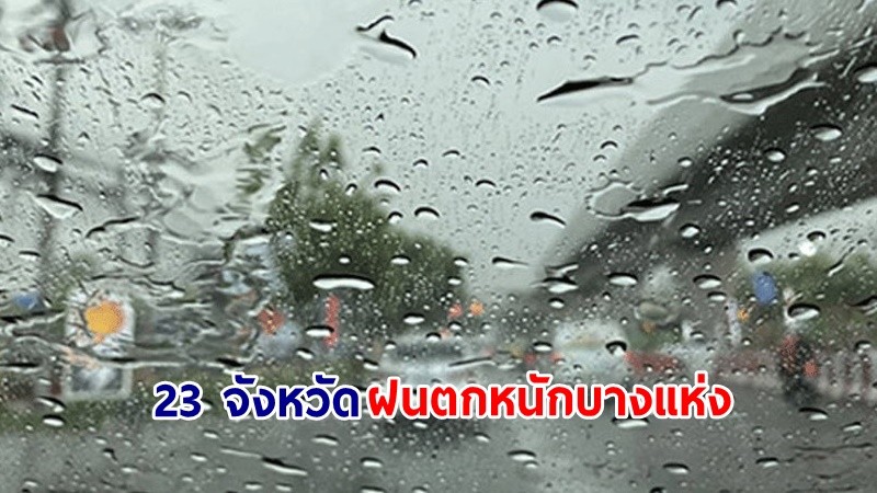 อุตุฯ เตือน! "23 จังหวัด" ฝนตกหนักบางแห่ง เสี่ยงน้ำท่วมฉับพลัน-น้ำป่าไหลหลาก