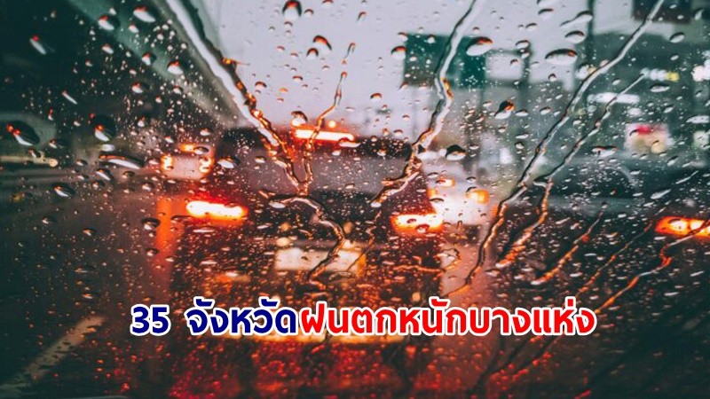 อุตุฯ เตือน! "35 จังหวัด" ฝนตกหนักบางแห่ง เสี่ยงน้ำท่วมฉับพลัน-น้ำป่าไหลหลาก