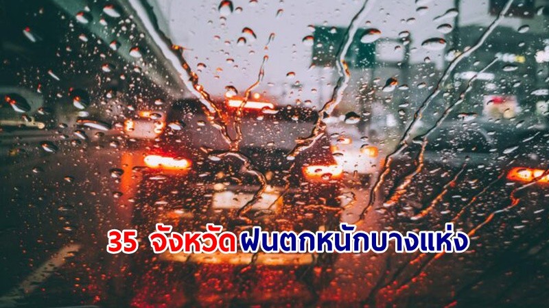 อุตุฯ เตือน! "35 จังหวัด" ฝนตกหนักบางแห่ง เสี่ยงน้ำท่วมฉับพลัน-น้ำป่าไหลหลาก