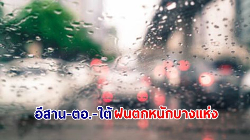 อุตุฯ เตือน! "อีสาน-ตอ.-ใต้" ฝนตกหนักบางแห่ง เสี่ยงน้ำท่วมฉับพลัน-น้ำป่าไหลหลาก