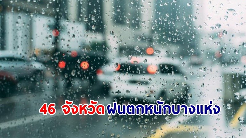 อุตุฯ เตือน! "46 จังหวัด" ฝนตกหนักบางแห่ง เสี่ยงน้ำท่วมฉับพลัน-น้ำป่าไหลหลาก