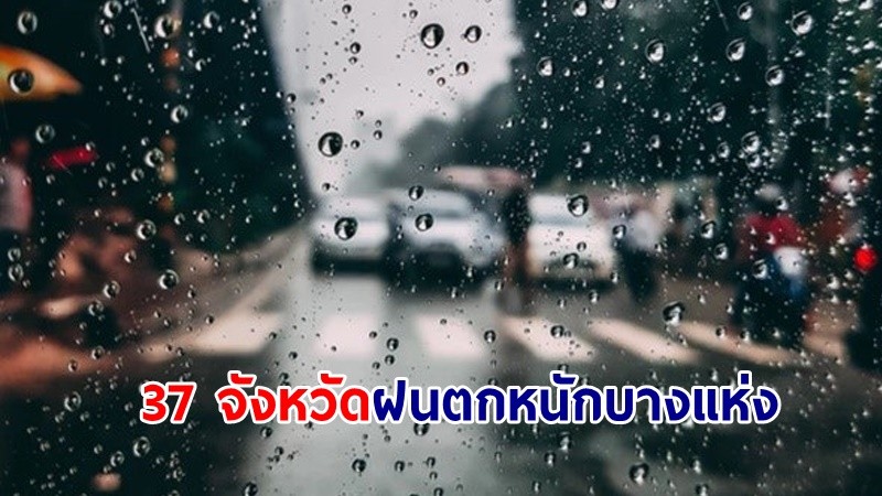 อุตุฯ เตือน! "37 จังหวัด" ฝนตกหนักบางแห่ง เสี่ยงน้ำท่วมฉับพลัน-น้ำป่าไหลหลาก