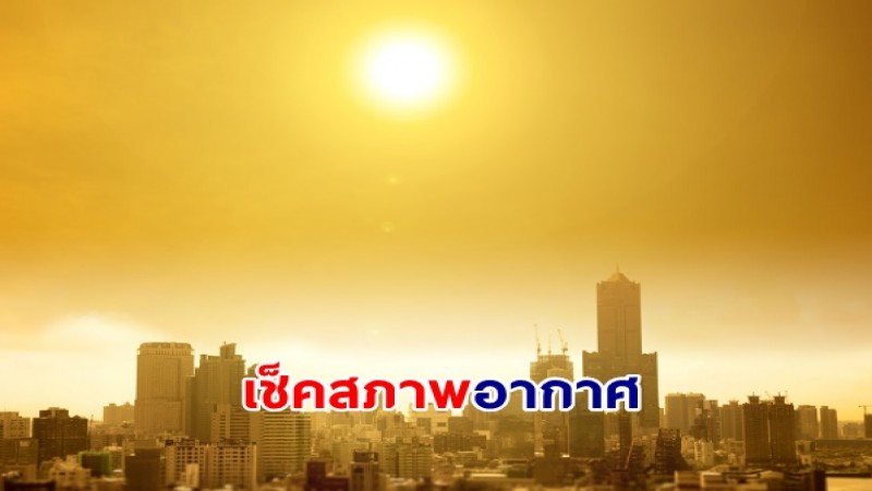 กรมอุตุฯ รายงานสภาพอากาศไทยเจออากาศร้อนถึงร้อนจัด - ไทยตอนบนเจอพายุฤดูร้อน