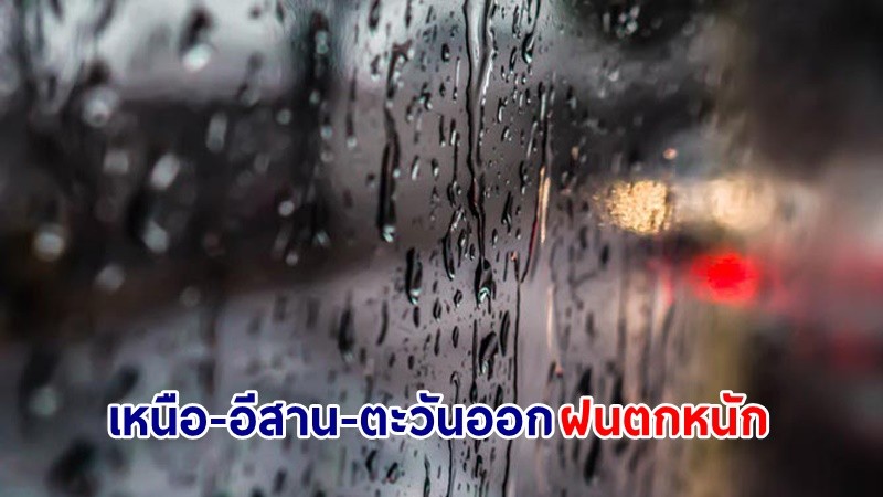 อุตุฯ เตือน! "เหนือ-อีสาน-ตะวันออก" ฝนตกหนักบางพื้นที่ ขอให้ ปชช.ระวังอันตราย