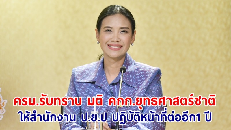 ครม.รับทราบ มติ คกก.ยุทธศาสตร์ชาติ ให้สำนักงาน ป.ย.ป ปฏิบัติหน้าที่ต่ออีก1 ปี