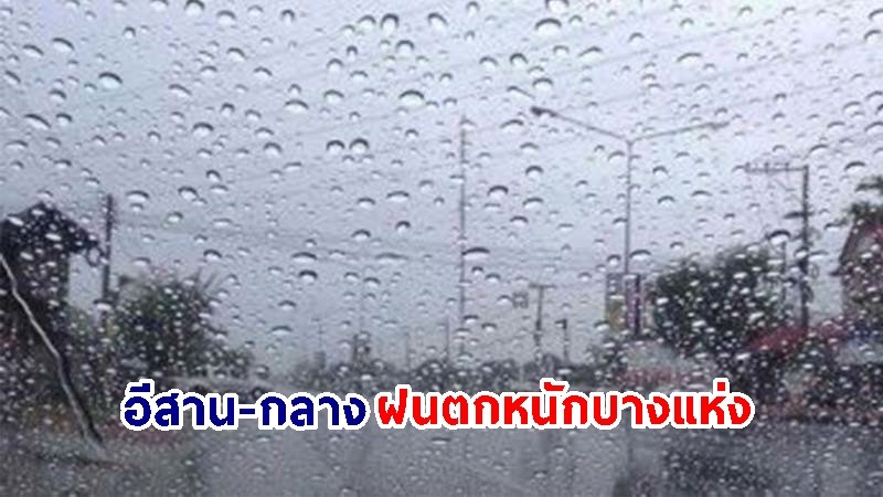 อุตุฯ เตือน! "อีสาน-กลาง" ฝนตกหนักบางแห่ง เสี่ยงน้ำท่วมฉับพลัน-น้ำป่าไหลหลาก