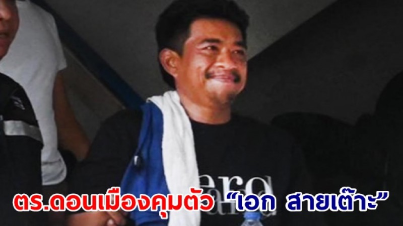 ตร.ดอนเมืองคุมตัว “เอก สายเต๊าะ” ฝากขังศาลอาญา เจ้าตัวยันทําตัวเหมือนเดิม แต่ไม่ก้าวร้าว