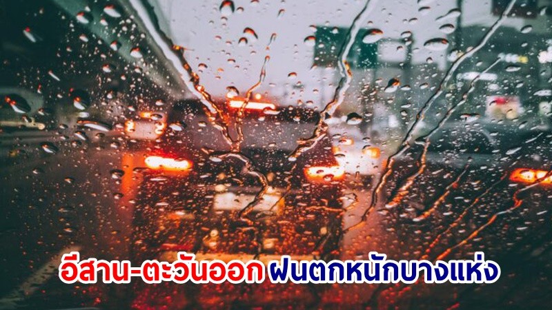 อุตุฯ เตือน! "อีสาน-ตะวันออก" ฝนตกหนักมากบางแห่ง เสี่ยงน้ำท่วมฉันพลัน-น้ำป่าไหลหลาก