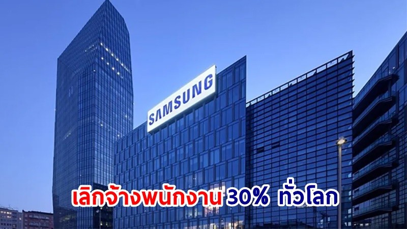 บริษัทยักษ์ใหญ่ "Samsung" ประกาศ! เลิกจ้างพนักงานประมาณ 30% ทั่วโลก มีผลทันทีสิ้นปีนี้