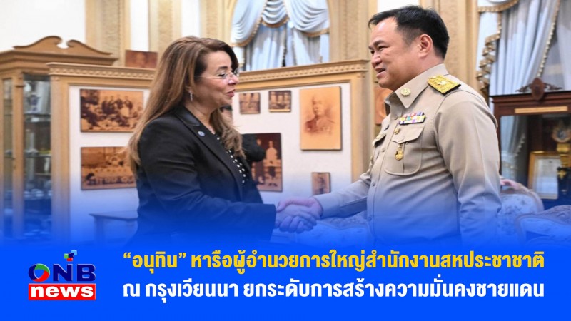 “อนุทิน” หารือผู้อำนวยการใหญ่สำนักงานสหประชาชาติ  ณ กรุงเวียนนา ยกระดับการสร้างความมั่นคงชายแดน