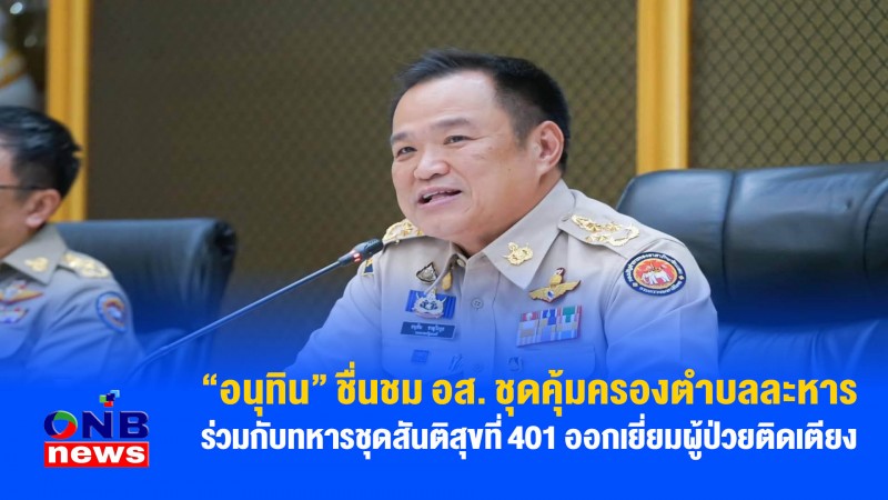 "อนุทิน" ชื่นชม อส. ชุดคุ้มครองตำบลละหาร ร่วมกับทหารชุดสันติสุขที่ 401 ออกเยี่ยมผู้ป่วยติดเตียง