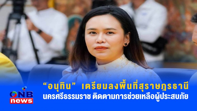 อนุทิน เตรียมลงพื้นที่สุราษฎรธานี นครศรีธรรมราช ติดตามการช่วยเหลือผู้ประสบภัย