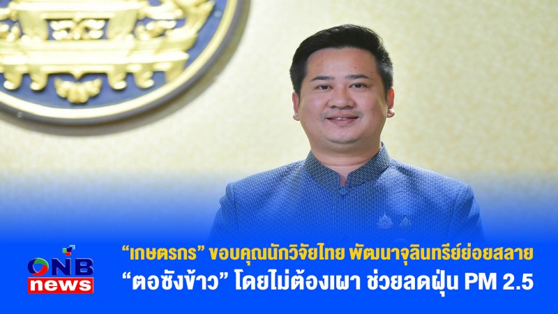 “เกษตรกร” ขอบคุณนักวิจัยไทย พัฒนาจุลินทรีย์ย่อยสลาย “ตอซังข้าว” โดยไม่ต้องเผา ช่วยลดฝุ่น PM 2.5