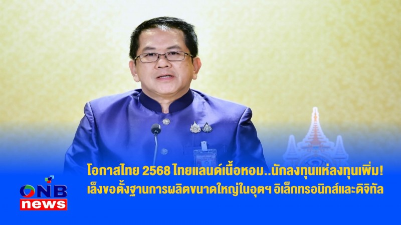 โอกาสไทย 2568 ไทยแลนด์เนื้อหอม..นักลงทุนแห่ลงทุนเพิ่ม! เล็งขอตั้งฐานการผลิตขนาดใหญ่ในอุตฯ อิเล็กทรอนิกส์และดิจิทัล