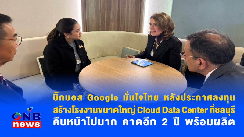 บิ๊กบอส Google มั่นใจไทย หลังประกาศลงทุนสร้างโรงงานขนาดใหญ่ Cloud Data Center ที่ชลบุรีคืบหน้าไปมาก คาดอีก 2 ปี พร้อมผลิต 