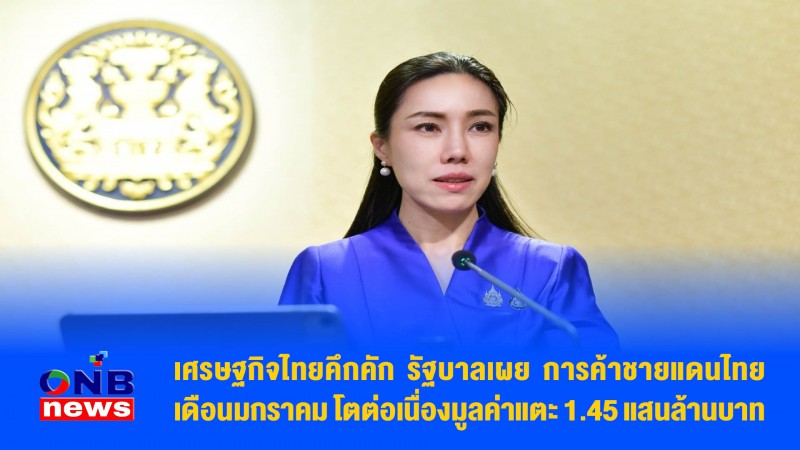 เศรษฐกิจไทยคึกคัก รัฐบาลเผย การค้าชายแดนไทยเดือนมกราคม โตต่อเนื่องมูลค่าแตะ 1.45 แสนล้านบาท